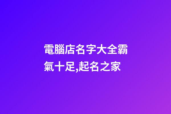 電腦店名字大全霸氣十足,起名之家-第1張-店鋪起名-玄機派