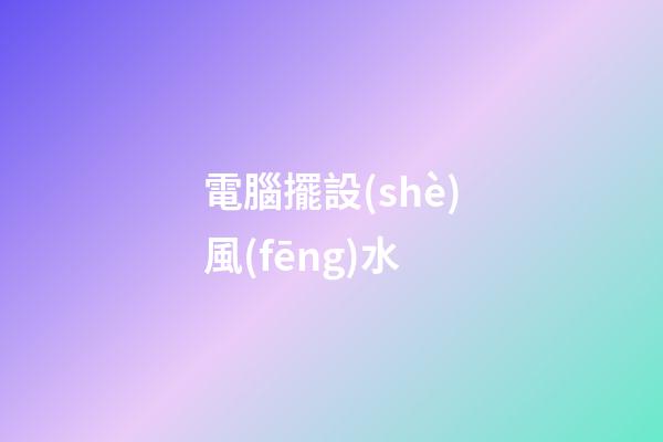 電腦擺設(shè)風(fēng)水