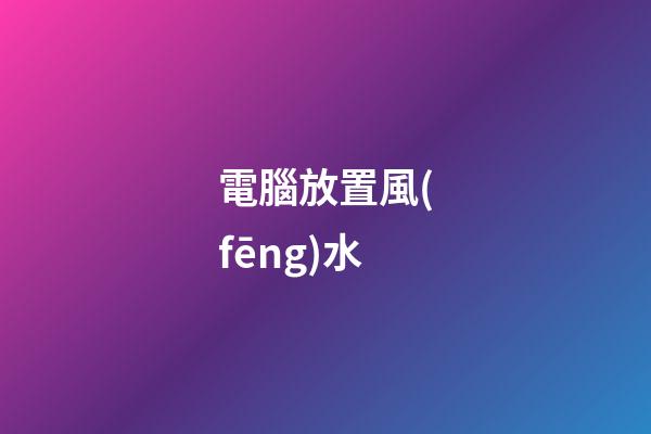 電腦放置風(fēng)水