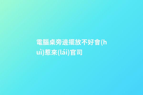 電腦桌旁邊擺放不好會(huì)惹來(lái)官司