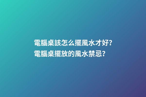 電腦桌該怎么擺風水才好？電腦桌擺放的風水禁忌？