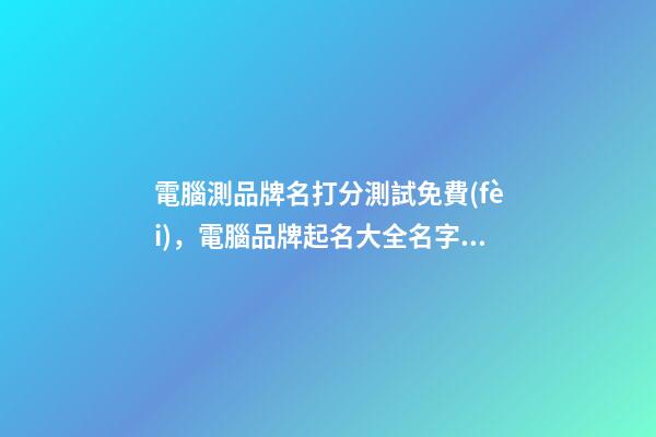 電腦測品牌名打分測試免費(fèi)，電腦品牌起名大全名字推薦