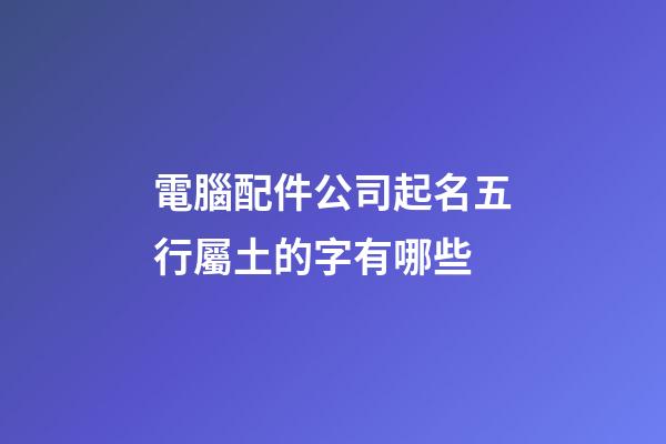 電腦配件公司起名五行屬土的字有哪些-第1張-公司起名-玄機派