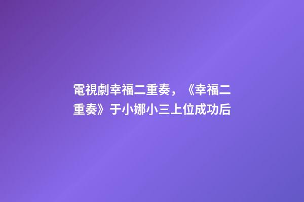電視劇幸福二重奏，《幸福二重奏》于小娜小三上位成功后