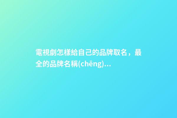 電視劇怎樣給自己的品牌取名，最全的品牌名稱(chēng)選取方案！