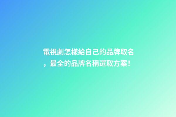 電視劇怎樣給自己的品牌取名，最全的品牌名稱選取方案！-第1張-商標起名-玄機派
