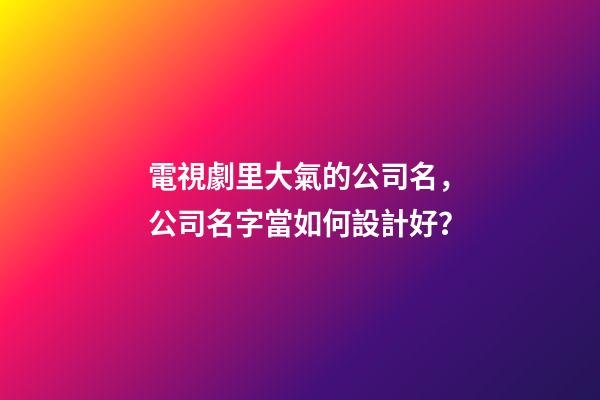 電視劇里大氣的公司名，公司名字當如何設計好？-第1張-公司起名-玄機派