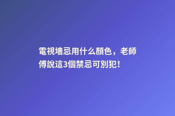 電視墻忌用什么顏色，老師傅說這3個禁忌可別犯！