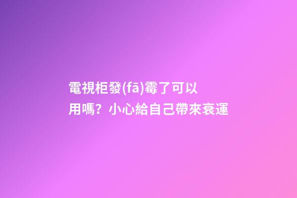 電視柜發(fā)霉了可以用嗎？小心給自己帶來衰運