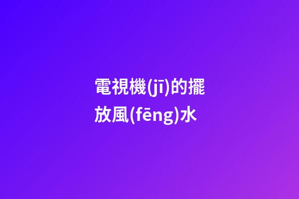 電視機(jī)的擺放風(fēng)水