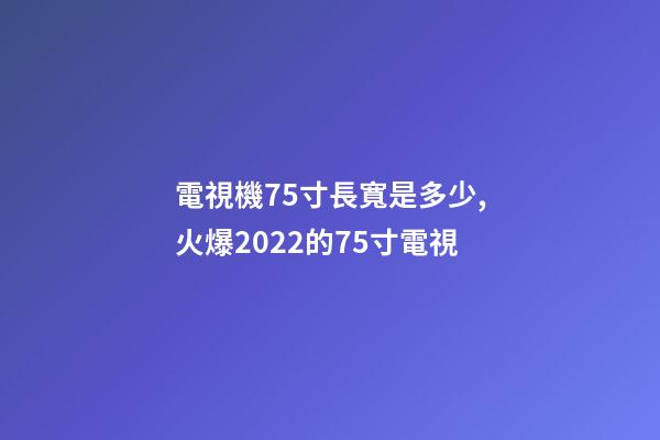電視機75寸長寬是多少,火爆2022的75寸電視-第1張-觀點-玄機派
