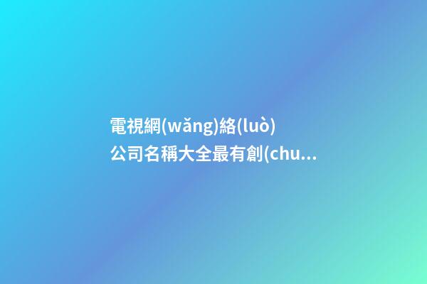 電視網(wǎng)絡(luò)公司名稱大全最有創(chuàng)意-第1張-公司起名-玄機(jī)派