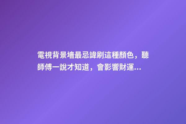 電視背景墻最忌諱刷這種顏色，聽師傅一說才知道，會影響財運！