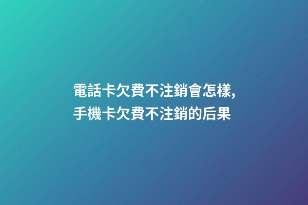 電話卡欠費不注銷會怎樣,手機卡欠費不注銷的后果-第1張-觀點-玄機派