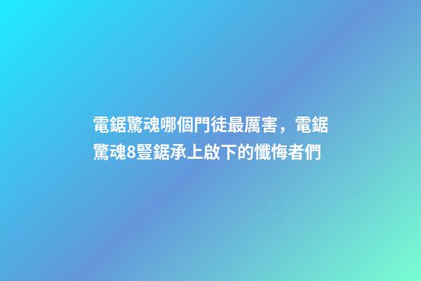 電鋸驚魂哪個門徒最厲害，電鋸驚魂8豎鋸承上啟下的懺悔者們-第1張-觀點-玄機派