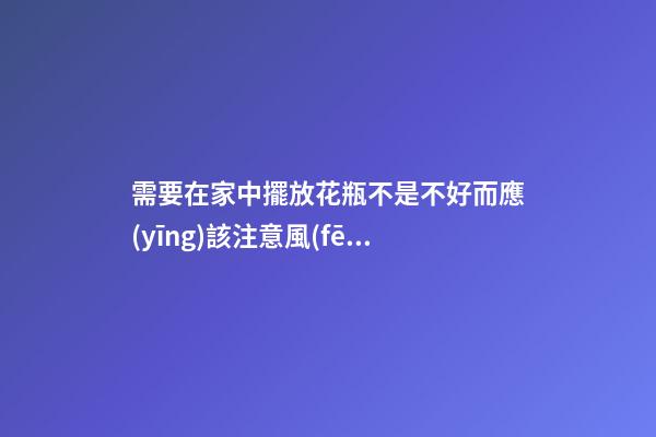 需要在家中擺放花瓶不是不好而應(yīng)該注意風(fēng)水禁忌才好