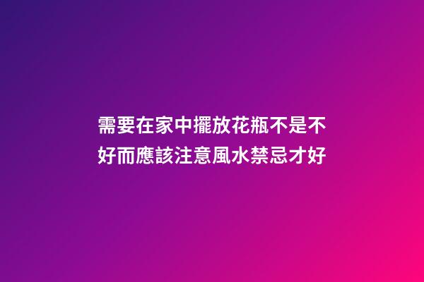 需要在家中擺放花瓶不是不好而應該注意風水禁忌才好