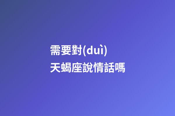 需要對(duì)天蝎座說情話嗎-第1張-星座運(yùn)勢-玄機(jī)派