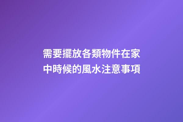 需要擺放各類物件在家中時候的風水注意事項