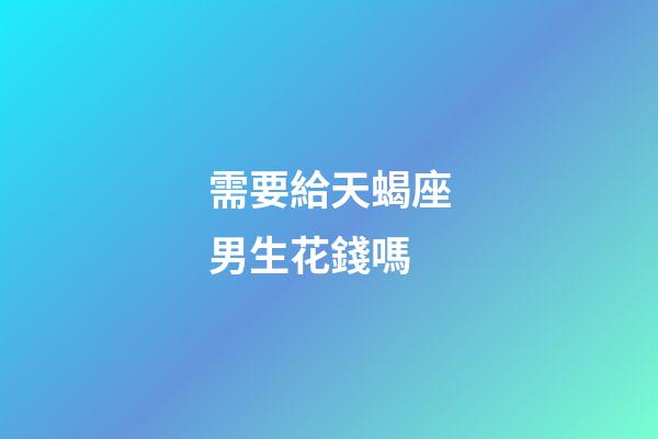 需要給天蝎座男生花錢嗎-第1張-星座運(yùn)勢-玄機(jī)派