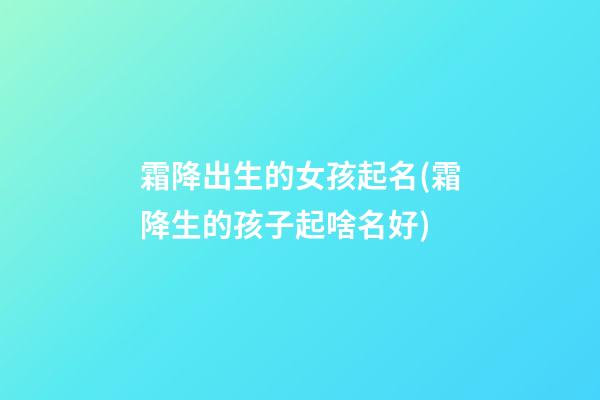 霜降出生的女孩起名(霜降生的孩子起啥名好)