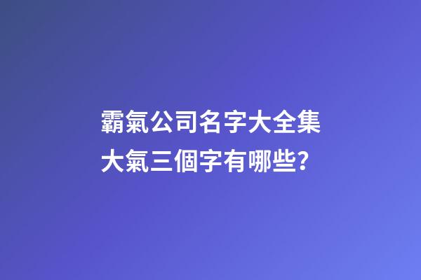 霸氣公司名字大全集大氣三個字有哪些？-第1張-公司起名-玄機派