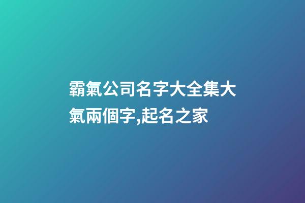霸氣公司名字大全集大氣兩個字,起名之家