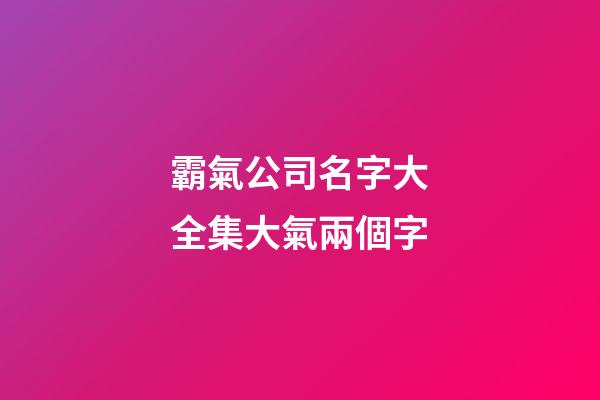 霸氣公司名字大全集大氣兩個字-第1張-公司起名-玄機派