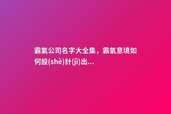 霸氣公司名字大全集，霸氣意境如何設(shè)計(jì)出來(lái)？