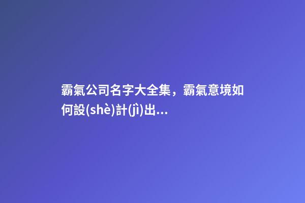 霸氣公司名字大全集，霸氣意境如何設(shè)計(jì)出來？
