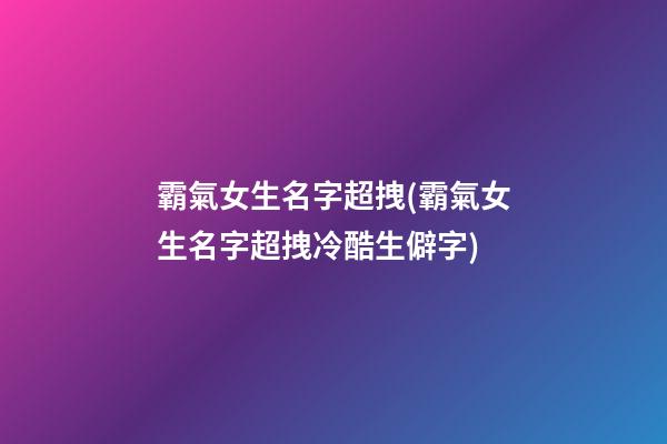 霸氣女生名字超拽(霸氣女生名字超拽冷酷生僻字)