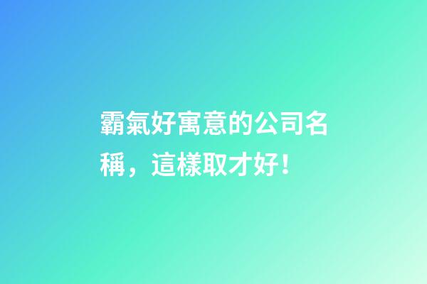 霸氣好寓意的公司名稱，這樣取才好！