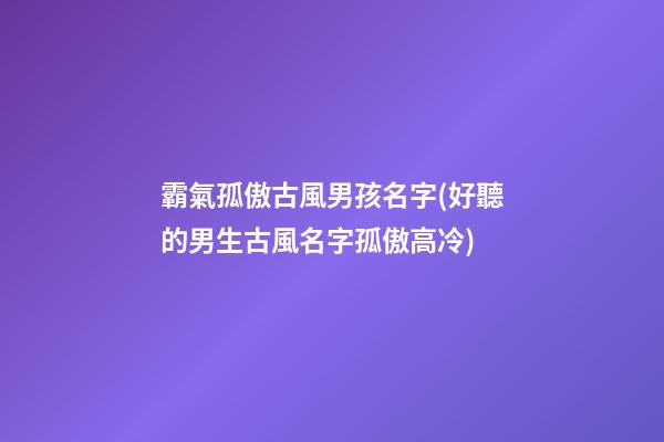 霸氣孤傲古風男孩名字(好聽的男生古風名字孤傲高冷)