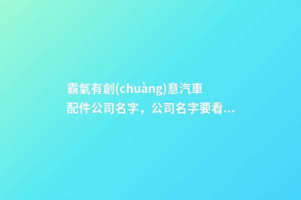 霸氣有創(chuàng)意汽車配件公司名字，公司名字要看這里！-第1張-公司起名-玄機派