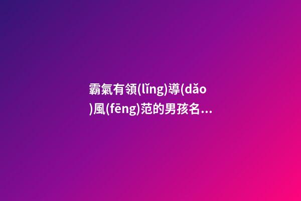 霸氣有領(lǐng)導(dǎo)風(fēng)范的男孩名字(具有領(lǐng)導(dǎo)風(fēng)范的女孩名字)