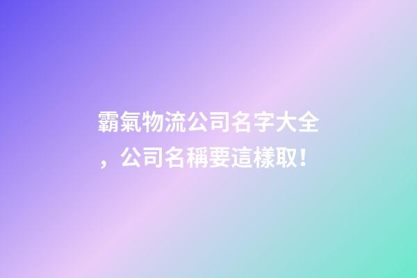 霸氣物流公司名字大全，公司名稱要這樣取！