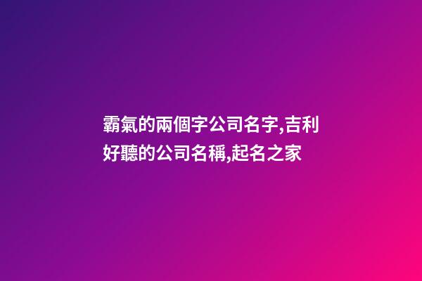 霸氣的兩個字公司名字,吉利好聽的公司名稱,起名之家-第1張-公司起名-玄機派