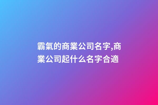霸氣的商業公司名字,商業公司起什么名字合適-第1張-公司起名-玄機派