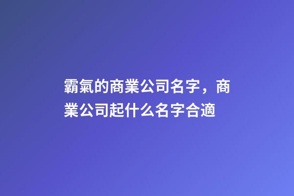 霸氣的商業公司名字，商業公司起什么名字合適-第1張-公司起名-玄機派