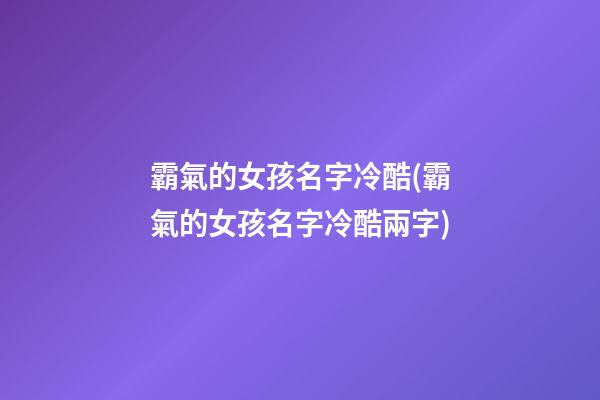 霸氣的女孩名字冷酷(霸氣的女孩名字冷酷兩字)