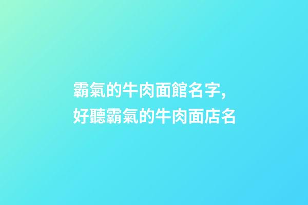 霸氣的牛肉面館名字,好聽霸氣的牛肉面店名