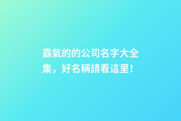 霸氣的的公司名字大全集，好名稱請看這里！-第1張-公司起名-玄機派