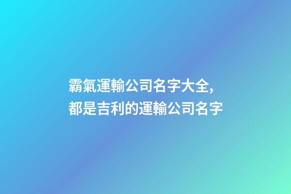 霸氣運輸公司名字大全,都是吉利的運輸公司名字-第1張-公司起名-玄機派