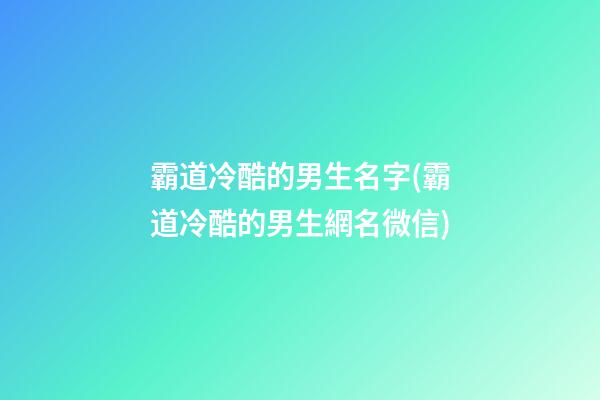 霸道冷酷的男生名字(霸道冷酷的男生網名微信)
