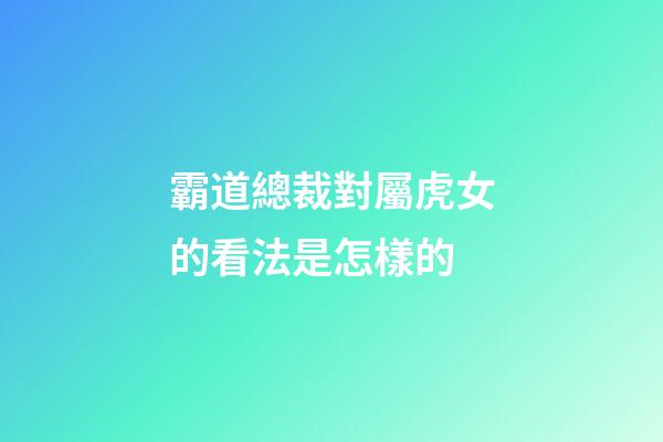 霸道總裁對屬虎女的看法是怎樣的
