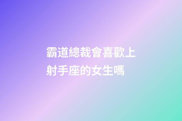 霸道總裁會喜歡上射手座的女生嗎-第1張-星座運勢-玄機派