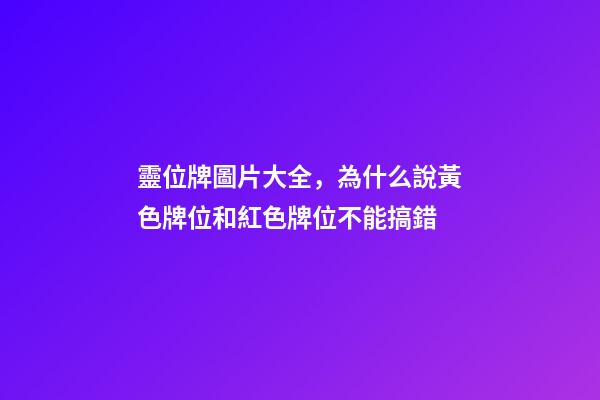 靈位牌圖片大全，為什么說黃色牌位和紅色牌位不能搞錯-第1張-觀點-玄機派