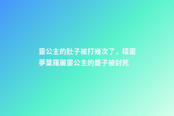 靈公主的肚子被打幾次了，精靈夢葉羅麗靈公主的籠子被封死-第1張-觀點-玄機派