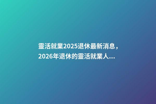 靈活就業2025退休最新消息，2026年退休的靈活就業人員-第1張-觀點-玄機派