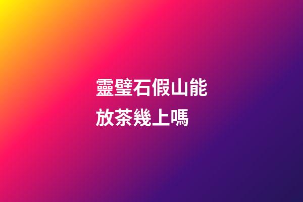 靈璧石假山能放茶幾上嗎